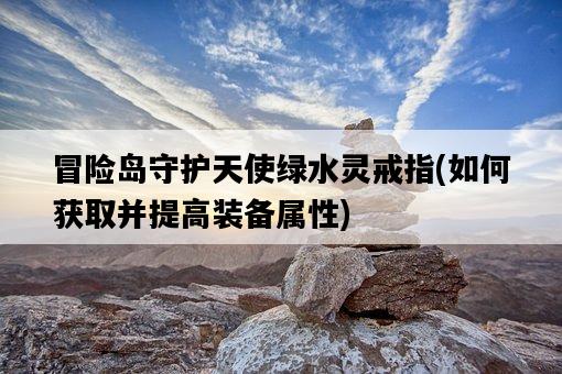 冒險島守護天使綠水靈戒指，如何獲取并提高裝備屬性-圖1