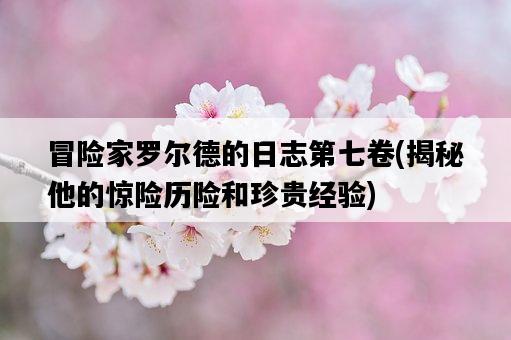 冒險家羅爾德的日志第七卷，揭秘他的驚險歷險和珍貴經驗-圖1