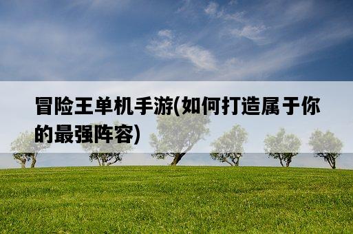 冒險王單機手游，如何打造屬于你的最強陣容-圖1