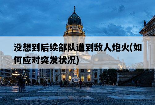 沒想到后續部隊遭到敵人炮火，如何應對突發狀況-圖1