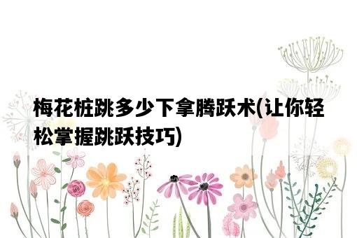 梅花樁跳多少下拿騰躍術，讓你輕松掌握跳躍技巧-圖1