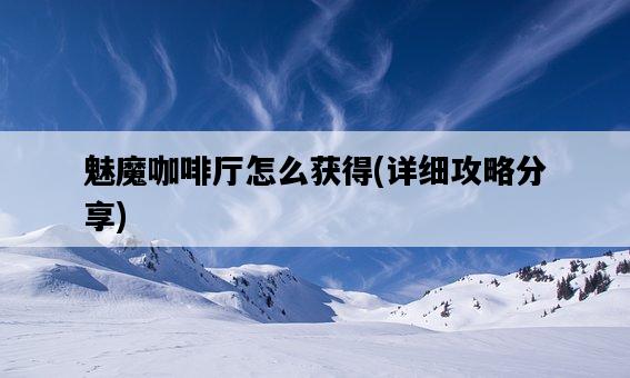 魅魔咖啡廳怎么獲得，詳細攻略分享-圖1