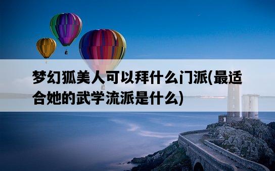 夢幻狐美人可以拜什么門派，最適合她的武學流派是什么-圖1