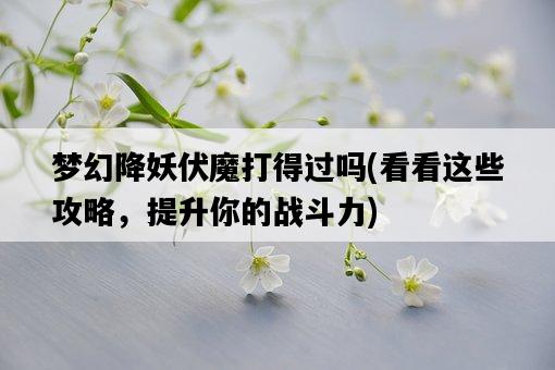 夢幻降妖伏魔打得過嗎，看看這些攻略，提升你的戰斗力-圖1