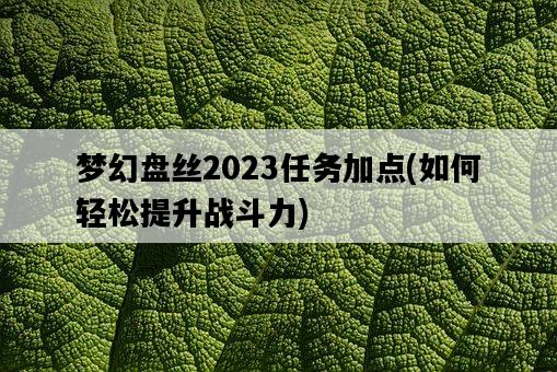 夢幻盤絲2023任務加點，如何輕松提升戰斗力-圖1