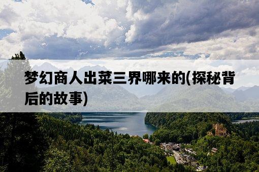 夢幻商人出菜三界哪來的，探秘背后的故事-圖1