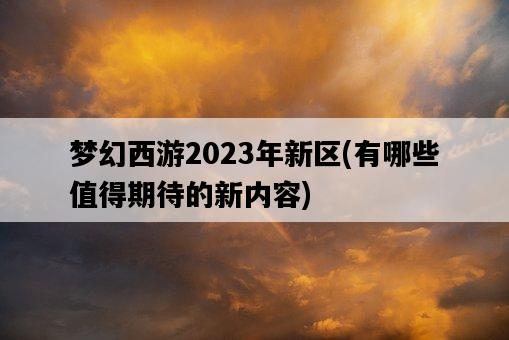 夢幻西游2023年新區，有哪些值得期待的新內容-圖1