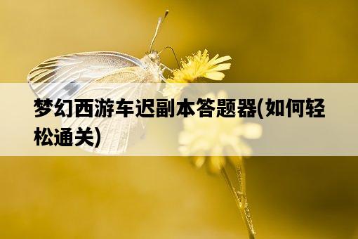 夢幻西游車遲副本答題器，如何輕松通關-圖1