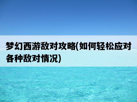 夢幻西游敵對攻略，如何輕松應對各種敵對情況-圖1