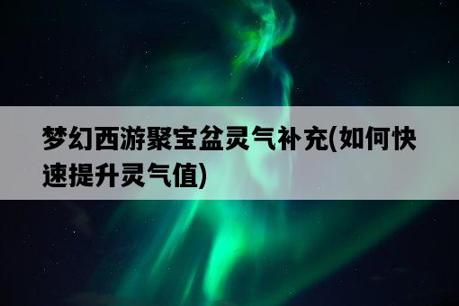 夢幻西游聚寶盆靈氣補充，如何快速提升靈氣值-圖1