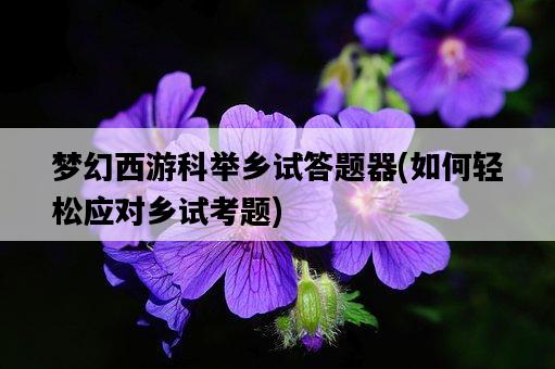 夢幻西游科舉鄉試答題器，如何輕松應對鄉試考題-圖1