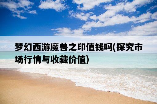夢幻西游魔獸之印值錢嗎，探究市場行情與收藏價值-圖1