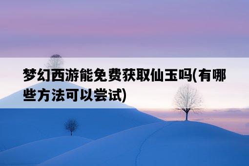 夢幻西游能免費獲取仙玉嗎，有哪些方法可以嘗試-圖1