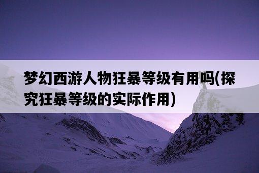 夢幻西游人物狂暴等級有用嗎，探究狂暴等級的實際作用-圖1