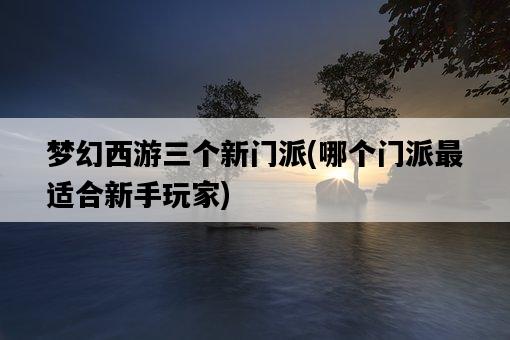 夢幻西游三個新門派，哪個門派最適合新手玩家-圖1