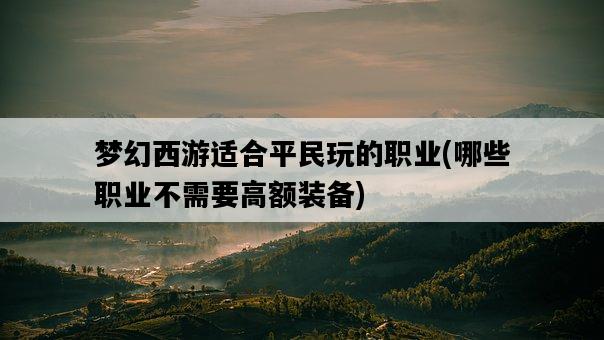 夢幻西游適合平民玩的職業，哪些職業不需要高額裝備-圖1