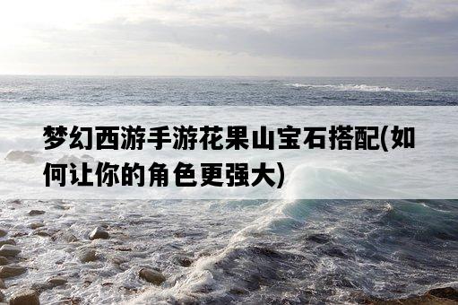 夢幻西游手游花果山寶石搭配，如何讓你的角色更強大-圖1