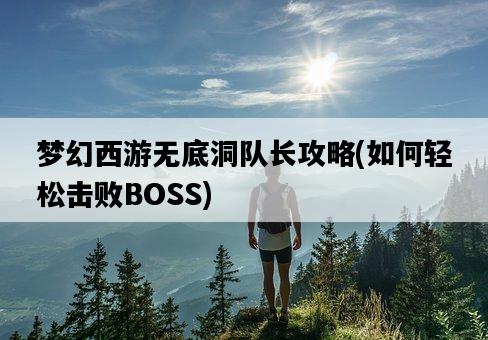 夢幻西游無底洞隊長攻略，如何輕松擊敗BOSS-圖1