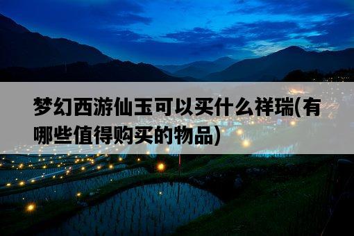夢幻西游仙玉可以買什么祥瑞，有哪些值得購買的物品-圖1