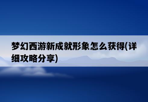 夢幻西游新成就形象怎么獲得，詳細攻略分享-圖1
