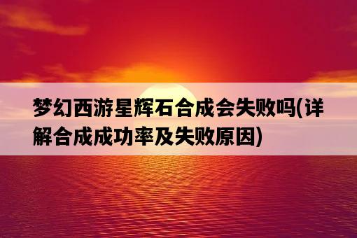夢幻西游星輝石合成會失敗嗎，詳解合成成功率及失敗原因-圖1