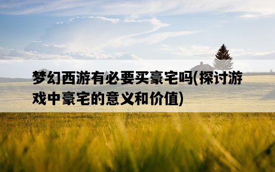 夢幻西游有必要買豪宅嗎，探討游戲中豪宅的意義和價值-圖1