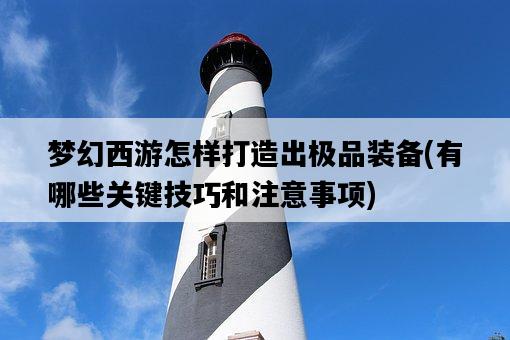 夢幻西游怎樣打造出極品裝備，有哪些關鍵技巧和注意事項-圖1