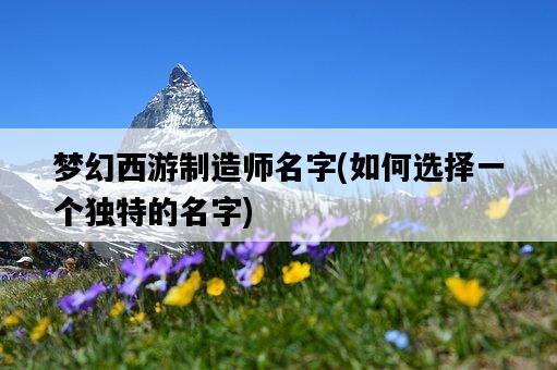 夢幻西游制造師名字，如何選擇一個獨特的名字-圖1