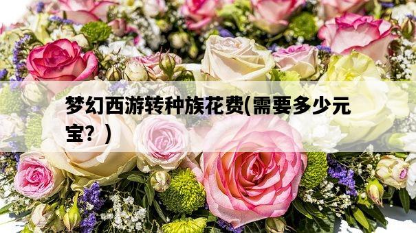 夢幻西游轉種族花費，需要多少元寶？-圖1
