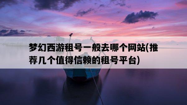 夢幻西游租號一般去哪個網站，推薦幾個值得信賴的租號平臺-圖1