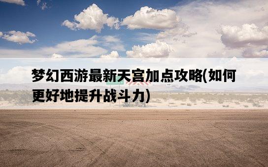 夢幻西游最新天宮加點攻略，如何更好地提升戰斗力-圖1