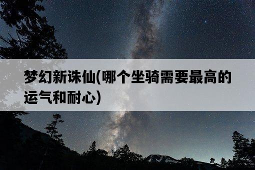夢幻新誅仙，哪個坐騎需要最高的運氣和耐心-圖1