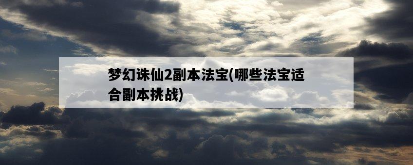 夢幻誅仙2副本法寶，哪些法寶適合副本挑戰-圖1