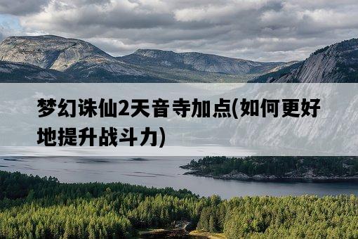 夢幻誅仙2天音寺加點，如何更好地提升戰斗力-圖1
