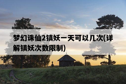 夢幻誅仙2鎮妖一天可以幾次，詳解鎮妖次數限制-圖1