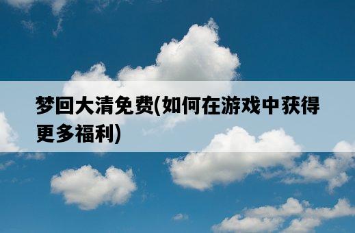 夢回大清免費，如何在游戲中獲得更多福利-圖1