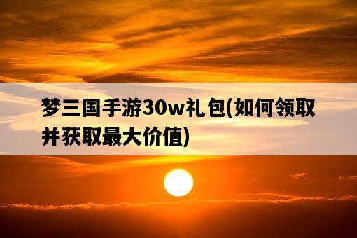 夢三國手游30w禮包，如何領取并獲取最大價值-圖1