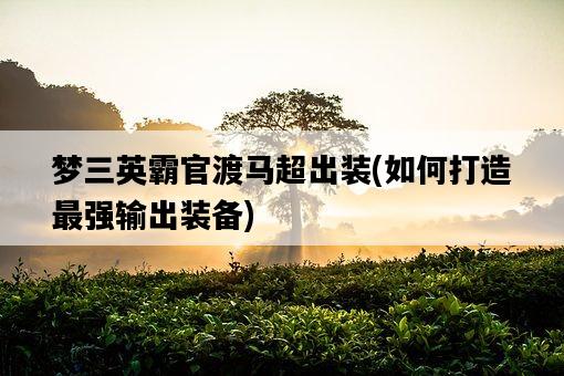 夢三英霸官渡馬超出裝，如何打造最強輸出裝備-圖1