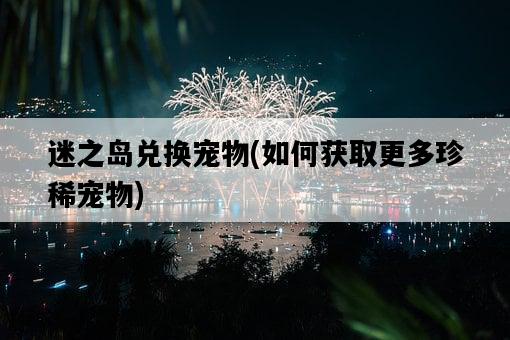 迷之島兌換寵物，如何獲取更多珍稀寵物-圖1