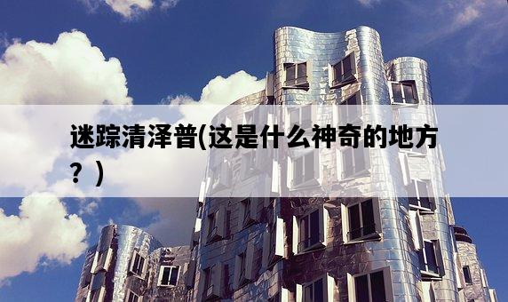 迷蹤清澤普，這是什么神奇的地方？-圖1