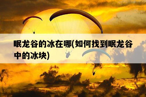 眠龍谷的冰在哪，如何找到眠龍谷中的冰塊-圖1
