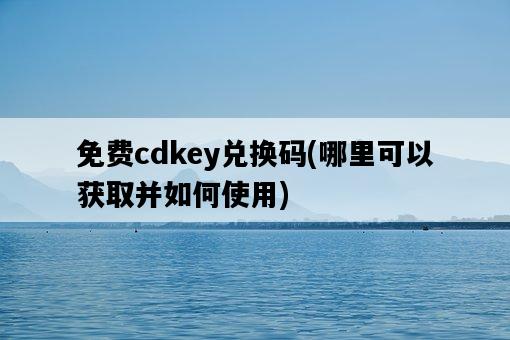 免費cdkey兌換碼，哪里可以獲取并如何使用-圖1