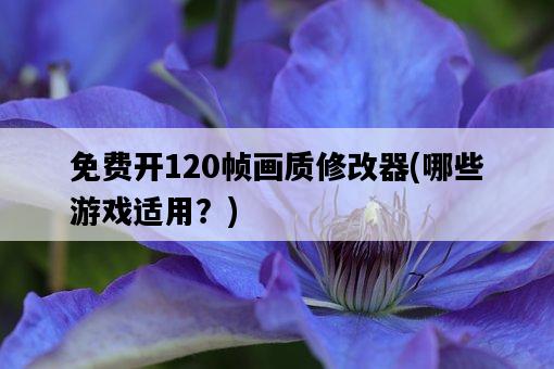 免費開120幀畫質修改器，哪些游戲適用？-圖1