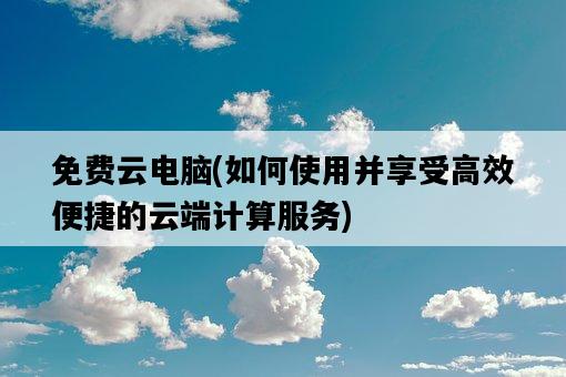 免費云電腦，如何使用并享受高效便捷的云端計算服務-圖1