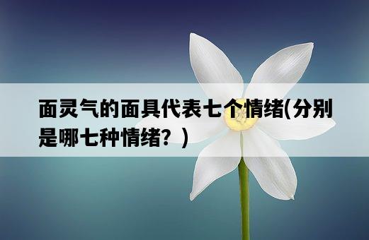 面靈氣的面具代表七個情緒，分別是哪七種情緒？-圖1