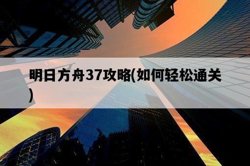明日方舟37攻略，如何輕松通關-圖1