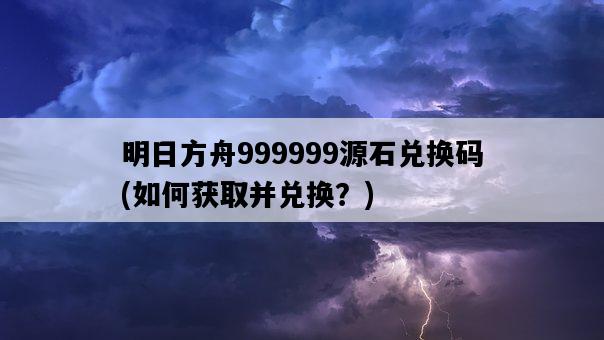 明日方舟999999源石兌換碼，如何獲取并兌換？-圖1