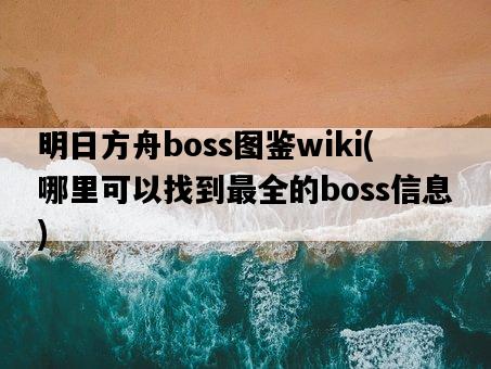 明日方舟boss圖鑒wiki，哪里可以找到最全的boss信息-圖1