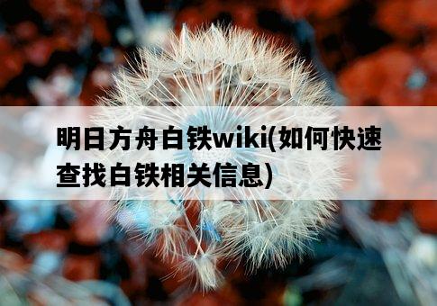 明日方舟白鐵wiki，如何快速查找白鐵相關信息-圖1