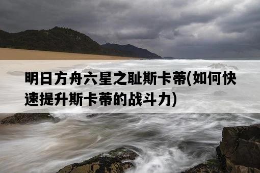 明日方舟六星之恥斯卡蒂，如何快速提升斯卡蒂的戰斗力-圖1